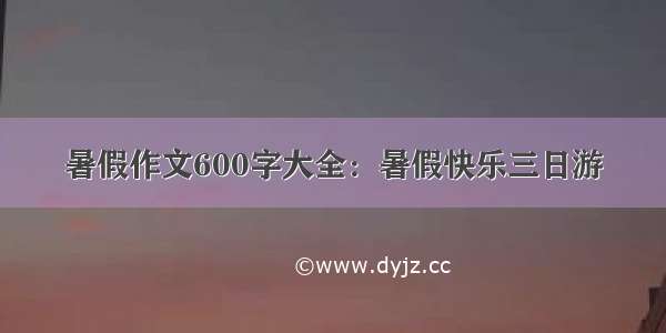 暑假作文600字大全：暑假快乐三日游