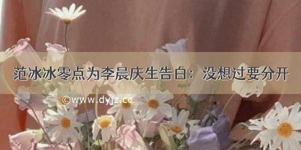 范冰冰零点为李晨庆生告白：没想过要分开