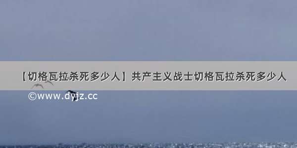 【切格瓦拉杀死多少人】共产主义战士切格瓦拉杀死多少人