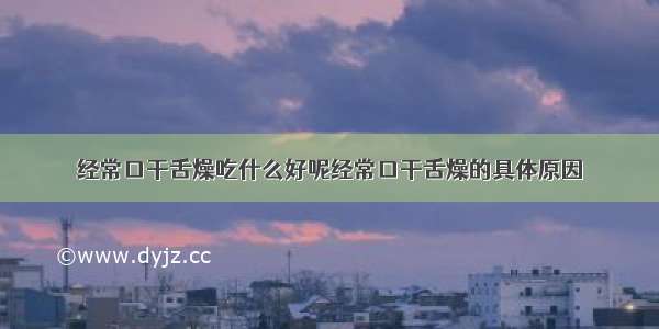 经常口干舌燥吃什么好呢经常口干舌燥的具体原因