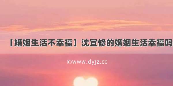 【婚姻生活不幸福】沈宜修的婚姻生活幸福吗