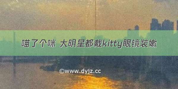 喵了个咪 大明星都戴kitty眼镜装嫩