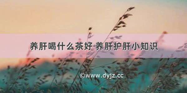 养肝喝什么茶好 养肝护肝小知识