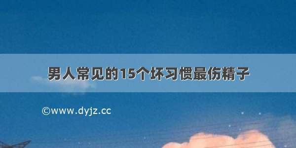 男人常见的15个坏习惯最伤精子