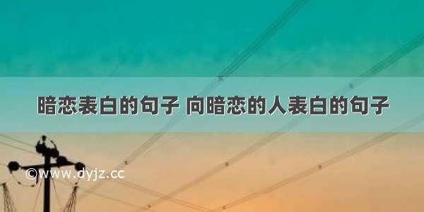 暗恋表白的句子 向暗恋的人表白的句子