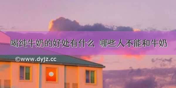 喝纯牛奶的好处有什么  哪些人不能和牛奶