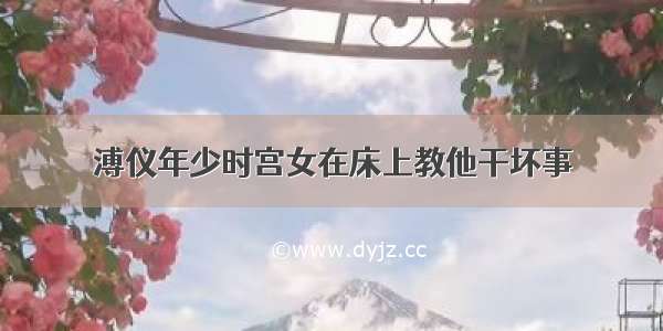 溥仪年少时宫女在床上教他干坏事