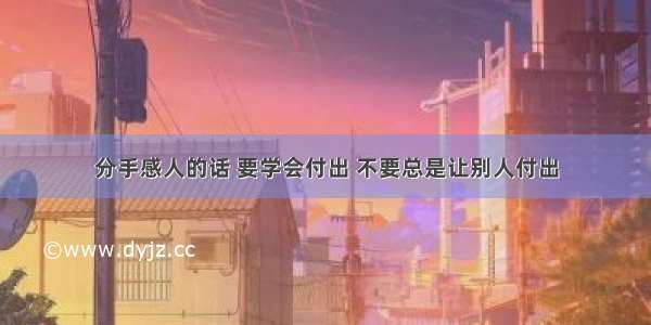 分手感人的话 要学会付出 不要总是让别人付出