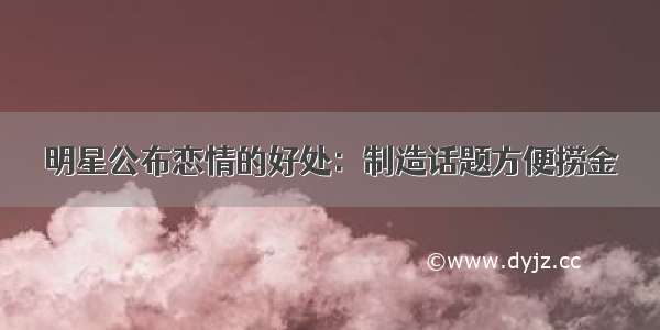 明星公布恋情的好处：制造话题方便捞金