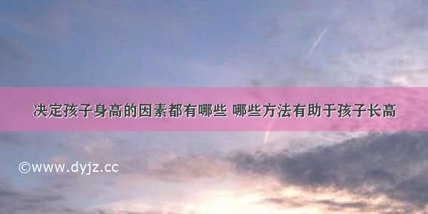 决定孩子身高的因素都有哪些 哪些方法有助于孩子长高