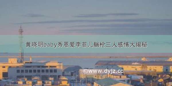 黄晓明baby秀恩爱李菲儿躺枪三人感情大揭秘