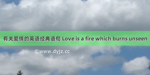 有关爱情的英语经典语句 Love is a fire which burns unseen