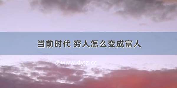 当前时代 穷人怎么变成富人