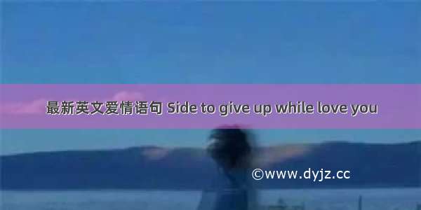 最新英文爱情语句 Side to give up while love you