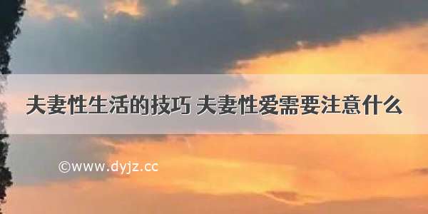 夫妻性生活的技巧 夫妻性爱需要注意什么