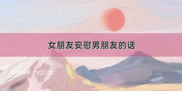 女朋友安慰男朋友的话