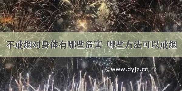 不戒烟对身体有哪些危害	 哪些方法可以戒烟