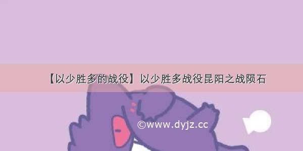 【以少胜多的战役】以少胜多战役昆阳之战陨石