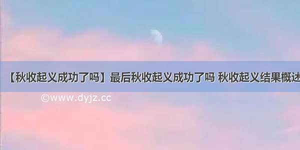 【秋收起义成功了吗】最后秋收起义成功了吗 秋收起义结果概述