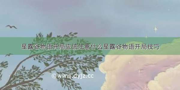 星露谷物语开局应该注意什么星露谷物语开局技巧