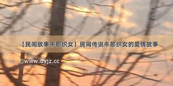 【民间故事牛郎织女】民间传说牛郎织女的爱情故事