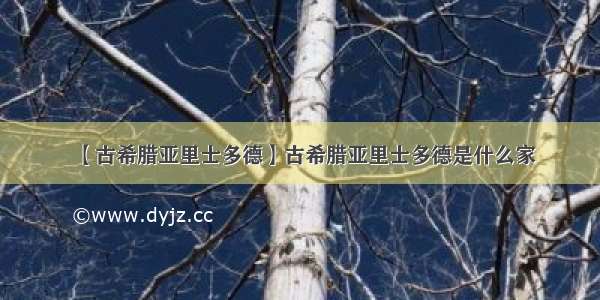 【古希腊亚里士多德】古希腊亚里士多德是什么家