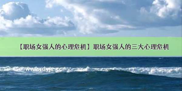 【职场女强人的心理危机】职场女强人的三大心理危机