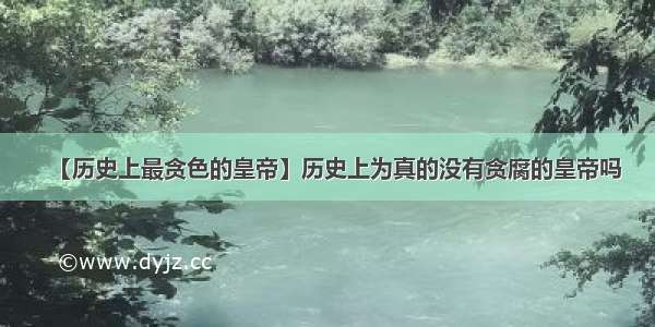 【历史上最贪色的皇帝】历史上为真的没有贪腐的皇帝吗