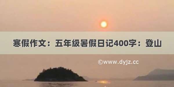 寒假作文：五年级暑假日记400字：登山