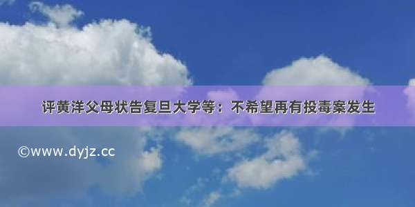 评黄洋父母状告复旦大学等：不希望再有投毒案发生