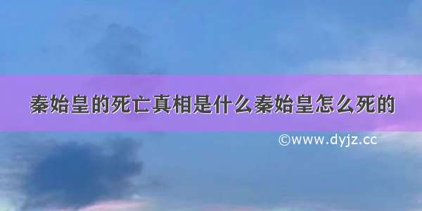 秦始皇的死亡真相是什么秦始皇怎么死的