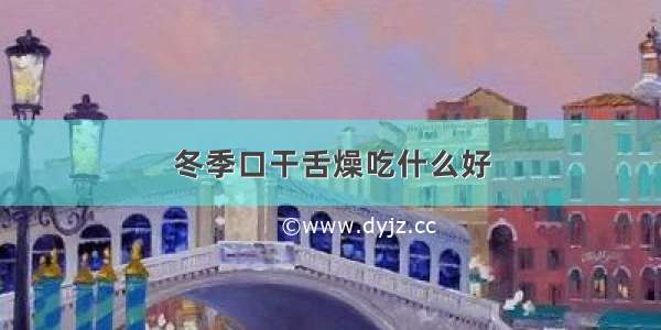 冬季口干舌燥吃什么好