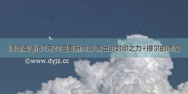 洛奇英雄传7月20日更新内容 勇士的封印之力+提尔的馈赠