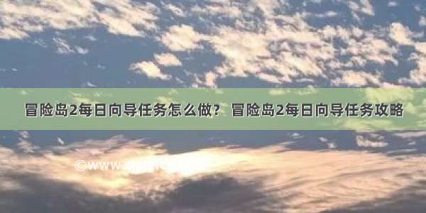 冒险岛2每日向导任务怎么做？ 冒险岛2每日向导任务攻略