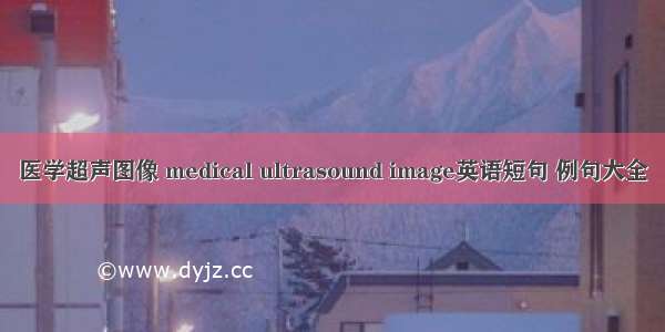 医学超声图像 medical ultrasound image英语短句 例句大全