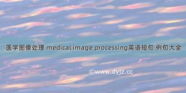 医学图像处理 medical image processing英语短句 例句大全