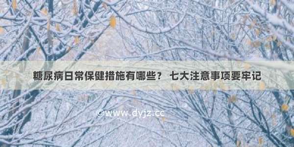 糖尿病日常保健措施有哪些？ 七大注意事项要牢记