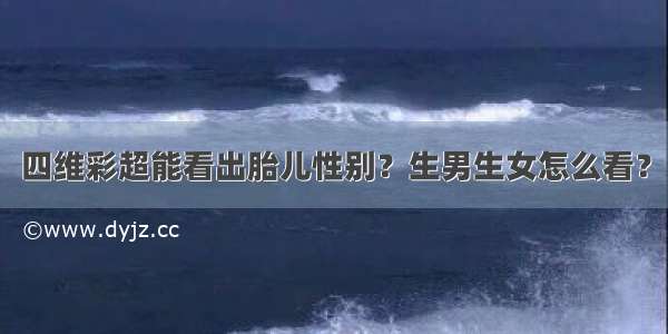 四维彩超能看出胎儿性别？生男生女怎么看？