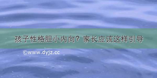 孩子性格胆小内向？家长应该这样引导