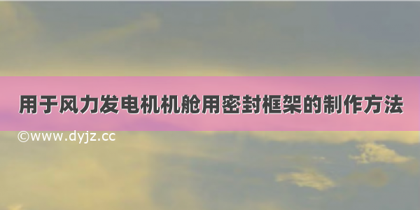 用于风力发电机机舱用密封框架的制作方法