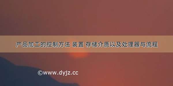 产品加工的控制方法 装置 存储介质以及处理器与流程