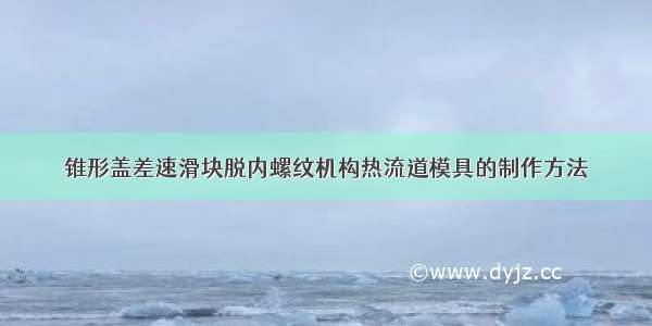 锥形盖差速滑块脱内螺纹机构热流道模具的制作方法