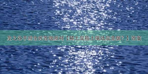 龙之谷手游全民答题派对【稀土是指土壤还是金属？】答案