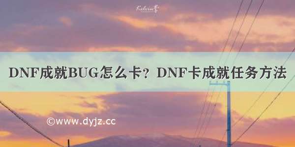 DNF成就BUG怎么卡？DNF卡成就任务方法