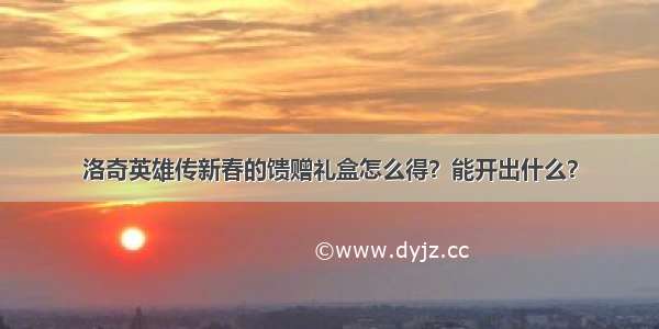 洛奇英雄传新春的馈赠礼盒怎么得？能开出什么？