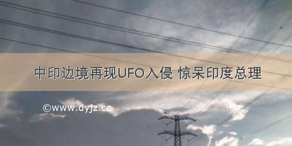 中印边境再现UFO入侵 惊呆印度总理