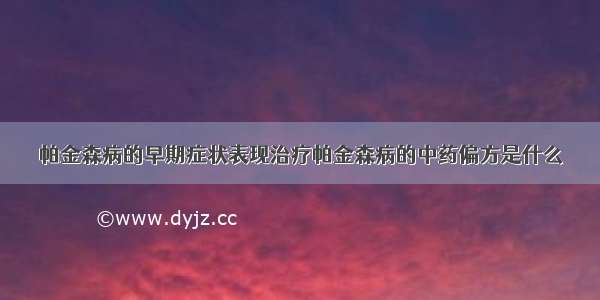 帕金森病的早期症状表现治疗帕金森病的中药偏方是什么