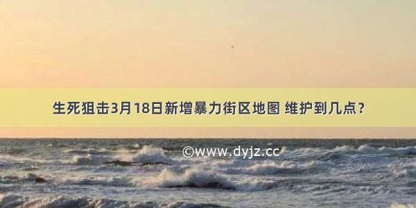 生死狙击3月18日新增暴力街区地图 维护到几点？