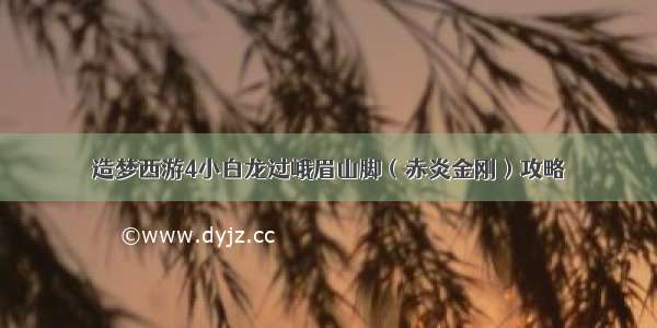 造梦西游4小白龙过峨眉山脚（赤炎金刚）攻略