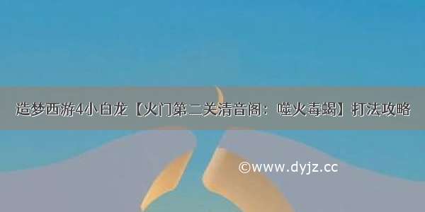 造梦西游4小白龙【火门第二关清音阁：噬火毒蝎】打法攻略